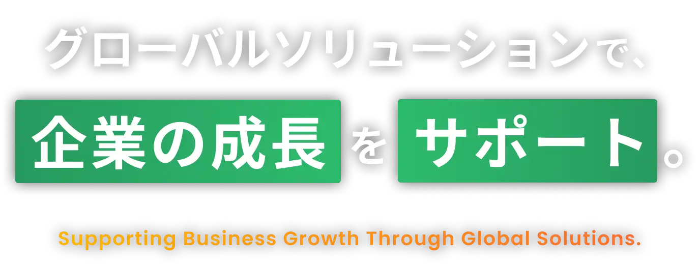 グローバルソリューションで、企業の成長をサポート。Supporting Business Growth Through Global Solutions.
